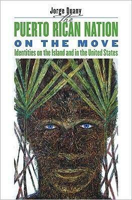 The Puerto Rican Nation on the Move: Identities on the Island and in the United States by Jorge Duany