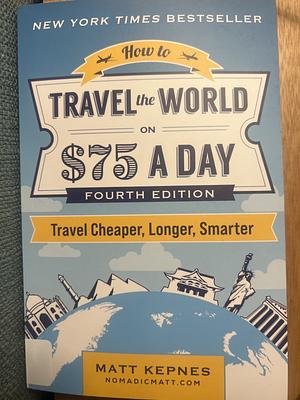 How to Travel the World on $75 a Day: Travel Cheaper, Longer, Smarter by Matt Kepnes