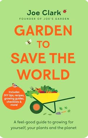 Garden To Save The World: A Feel-Good Guide to Growing for Yourself, Your Plants and the Planet by Joe Clark