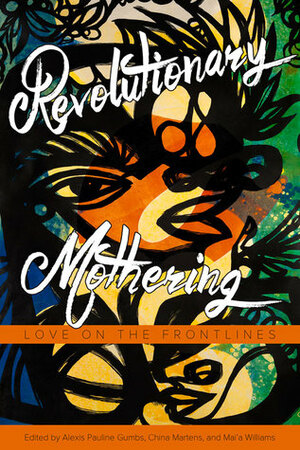 Revolutionary Mothering: Love on the Front Lines by Mai'a Williams, China Martens, Alexis Pauline Gumbs