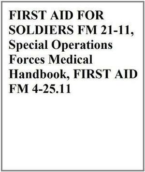 FIRST AID FOR SOLDIERS FM 21-11, Special Operations Forces Medical Handbook, FIRST AID FM 4-25.11 by U.S. Department of the Navy, U.S. Marine Corps, U.S. Department of the Army, U.S. Department of Defense, U.S. Air Force, US Army Special Operations Command, 75th Ranger Regiment, Progressive Management
