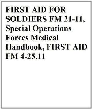 FIRST AID FOR SOLDIERS FM 21-11, Special Operations Forces Medical Handbook, FIRST AID FM 4-25.11 by U.S. Air Force, U.S. Department of Defense, Progressive Management, 75th Ranger Regiment, U.S. Department of the Navy, U.S. Department of the Army, U.S. Marine Corps, US Army Special Operations Command