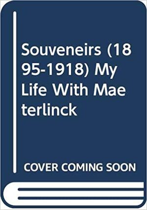 Souveneirs (1895-1918) My Life With Maeterlinck by Georgette Leblanc