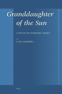 Granddaughter of the Sun: A Study of Euripides' Medea by Cecelia Eaton Luschnig