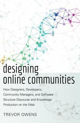 Designing Online Communities: How Designers, Developers, Community Managers, and Software Structure Discourse and Knowledge Production on the Web by Trevor Owens