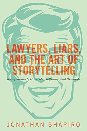 Lawyers, Liars, and the Art of Storytelling: Using Stories to Advocate, Influence, and Persuade by Jonathan Shapiro