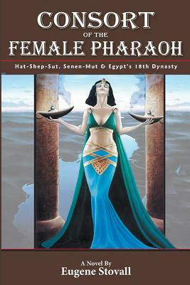 Consort of the Female Pharaoh: Hat-Shep-Sut, Senen-Mut & Egypt's 18th Dynasty by Eugene Stovall