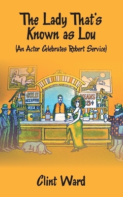The Lady That's Known as Lou: (An Actor Celebrates Robert Service) by Clint Ward