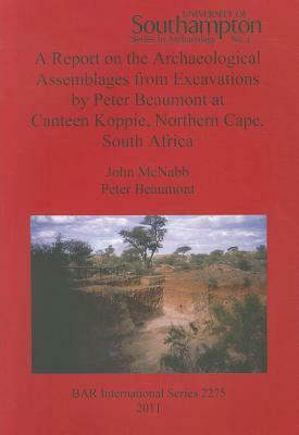 A Report on the Archaeological Assemblages from Excavations by Peter Beaumont at Canteen Koppie, Northern Cape, South Africa by P. Beaumont, John McNabb