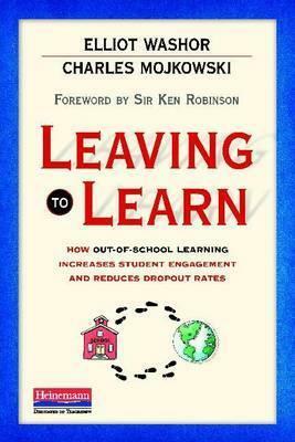 Leaving to Learn: How Out-Of-School Learning Increases Student Engagement and Reduces Dropout Rates by Elliot Washor, Ken Robinson, Charles Mojkowski