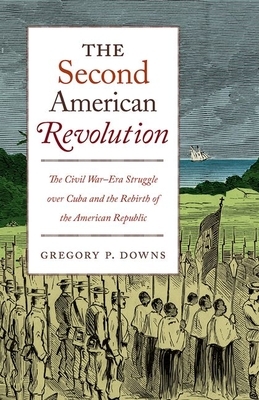 The Second American Revolution: The Civil War-Era Struggle Over Cuba and the Rebirth of the American Republic by Gregory P. Downs