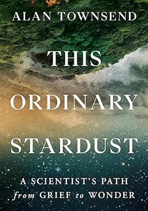 This Ordinary Stardust: A Scientist's Path from Grief to Wonder by Alan Townsend PhD