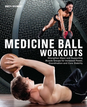 Medicine Ball Workouts: Strengthen Major and Supporting Muscle Groups for Increased Power, Coordination and Core Stability by Brett Stewart