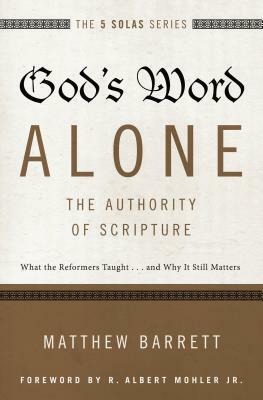 God's Word Alone---The Authority of Scripture: What the Reformers Taught...and Why It Still Matters by Matthew Barrett