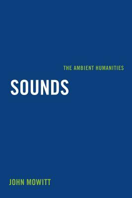 Sounds: The Ambient Humanities by John Mowitt