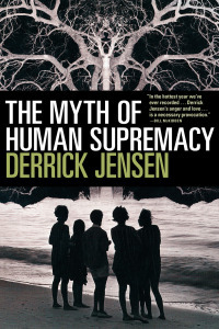 The Myth of Human Supremacy by Derrick Jensen