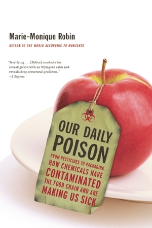 Our Daily Poison: From Pesticides to Packaging, How Chemicals Have Contaminated the Food Chain and Are Making Us Sick by Marie-Monique Robin