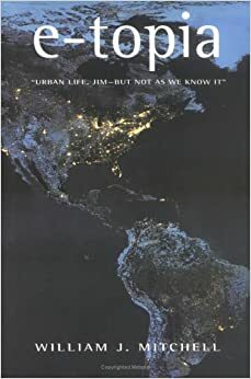 E-Topia: Urban Life, Jim--But Not as We Know It by William J. Mitchell