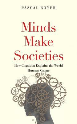Minds Make Societies: How Cognition Explains the World Humans Create by Pascal Boyer