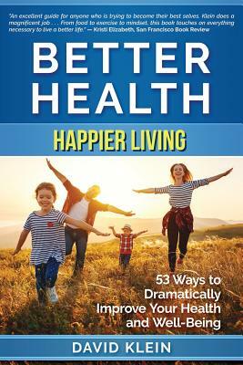 Better Health: Happier Living: 53 Ways to Dramatically Improve Your Health and Well-Being by David Klein