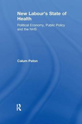 New Labour's State of Health: Political Economy, Public Policy, and the Nhs by Calum Paton