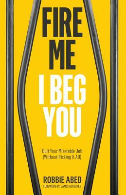 Fire Me I Beg You: Quit Your Miserable Job (Without Risking it All) by Robbie Abed