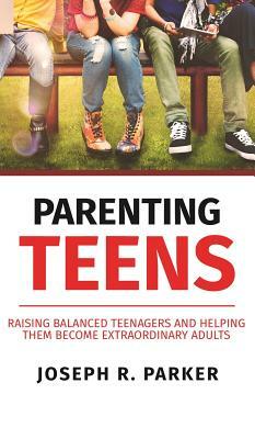 Parenting Teens: Raising Balanced Teenagers and Helping them Become Extraordinary Adults by Joseph Parker