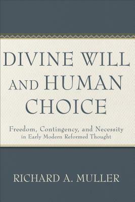 Divine Will and Human Choice: Freedom, Contingency, and Necessity in Early Modern Reformed Thought by Richard A. Muller