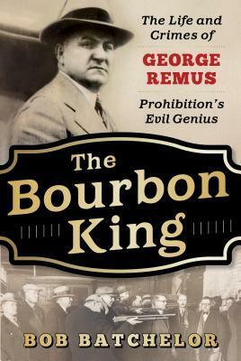 The Bourbon King: The Life and Crimes of George Remus, Prohibition's Evil Genius by Bob Batchelor