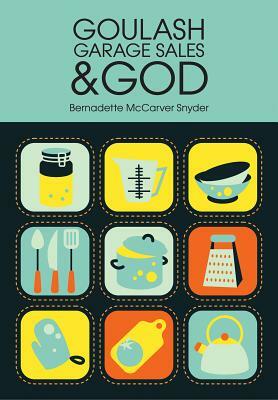 Goulash, Garage Sales & God by Bernadette McCarver Snyder