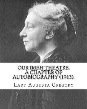 Our Irish Theatre: A Chapter of Autobiography (1913). By: Lady Gregory: Theater, Ireland by Lady Gregory