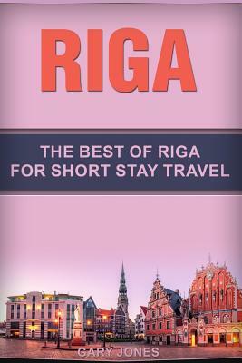 Riga: The Best Of Riga For Short Stay Travel by Gary Jones