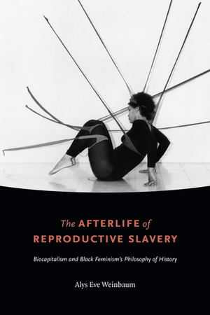The Afterlife of Reproductive Slavery: Biocapitalism and Black Feminism's Philosophy of History by Alys Eve Weinbaum