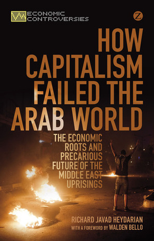 How Capitalism Failed the Arab World: The Economic Roots and Precarious Future of the Middle East Uprisings by Richard Javad Heydarian