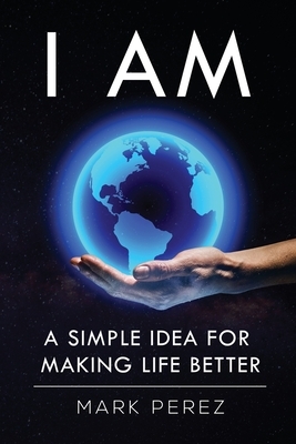 I Am: A simple idea for making life better by Mark Perez