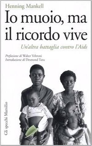 Io muoio, ma il ricordo vive. Un'altra battaglia contro l'Aids by Henning Mankell