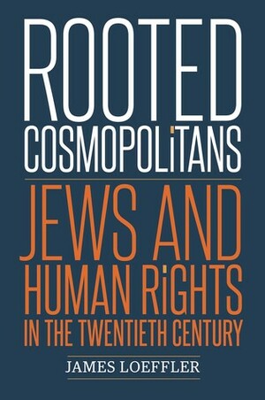 Rooted Cosmopolitans: Jews and Human Rights in the Twentieth Century by James Loeffler