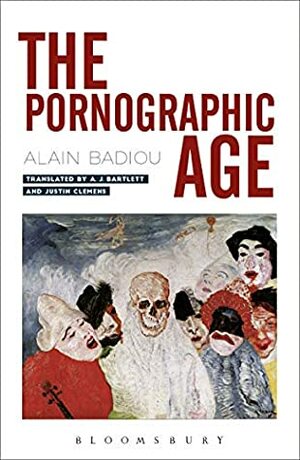 The Pornographic Age by A.J. Bartlett, Justin Clemens, Alain Badiou