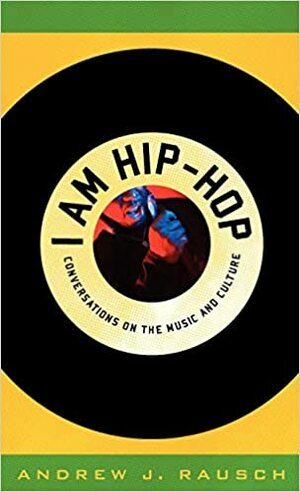 I Am Hip-Hop: Conversations on the Music and Culture by Andrew J. Rausch