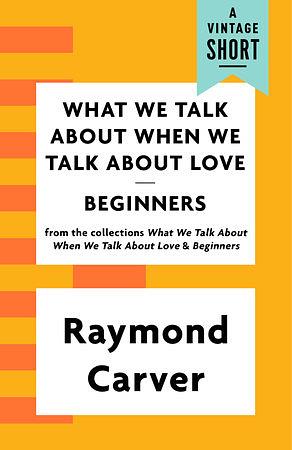 What We Talk about When We Talk about Love / Beginners (A Vintage Short) by Raymond Carver