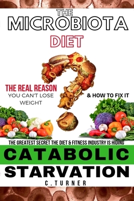 Catabolic Starvation: The Microbiota Diet: The Real Reason You Can't Lose Weight & How to Fix It by C. Turner