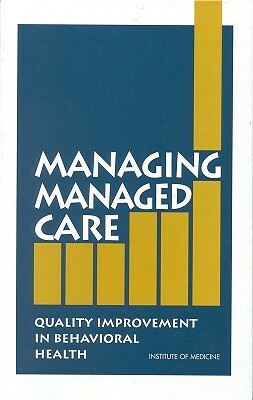 Managing Managed Care: Quality Improvement in Behavioral Health by Committee on Quality Assurance and Accre, Institute of Medicine