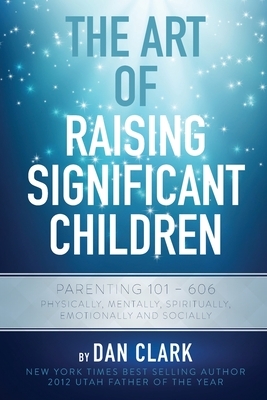 The Art Of Raising Significant Children by Dan Clark