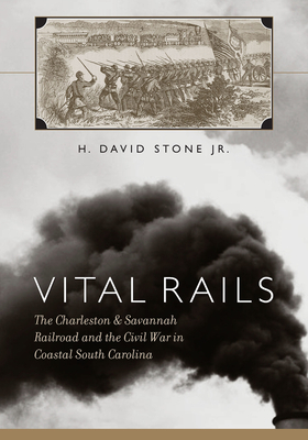 Vital Rails: The Charleston & Savannah Railroad and the Civil War in Coastal South Carolina by Stone