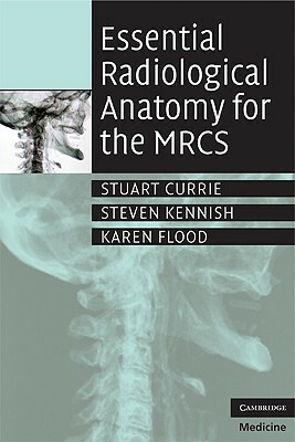 Essential Radiological Anatomy for the Mrcs by Stuart Currie, Steven Kennish, Karen Flood