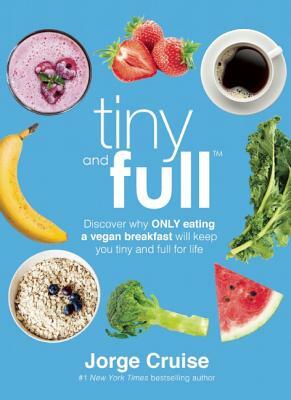 Tiny and Full: Discover Why Only Eating a Vegan Breakfast Will Keep You Tiny and Full for Life by Jorge Cruise