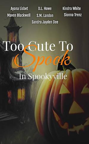 Too Cute To Spook: In Spookyville by Sionna Trenz, D.L. Howe, Ayana Lisbet, Sandra Jayden Dee, Maven BlackWell, S.M. Landon, Kindra White