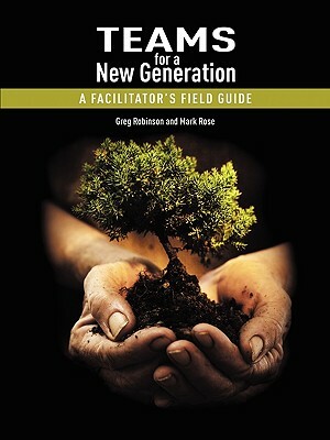 Teams for a New Generation: A Facilitator's Field Guide by Greg Robinson, Mark Rose