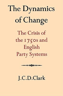 The Dynamics of Change: The Crisis of the 1750s and English Party Systems by J. C. D. Clark