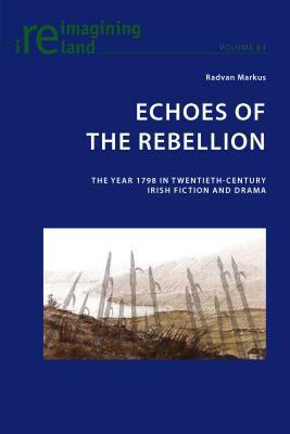 Echoes of the Rebellion; The Year 1798 in Twentieth-Century Irish Fiction and Drama by Radvan Markus